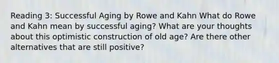 Reading 3: Successful Aging by Rowe and Kahn What do Rowe and Kahn mean by successful aging? What are your thoughts about this optimistic construction of old age? Are there other alternatives that are still positive?