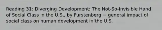 Reading 31: Diverging Development: The Not-So-Invisible Hand of Social Class in the U.S., by Furstenberg ~ general impact of social class on human development in the U.S.