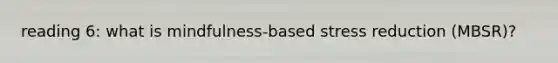reading 6: what is mindfulness-based stress reduction (MBSR)?
