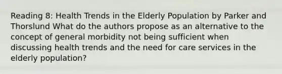 Reading 8: Health Trends in the Elderly Population by Parker and Thorslund What do the authors propose as an alternative to the concept of general morbidity not being sufficient when discussing health trends and the need for care services in the elderly population?