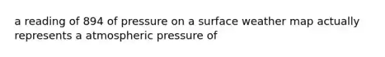 a reading of 894 of pressure on a surface weather map actually represents a atmospheric pressure of