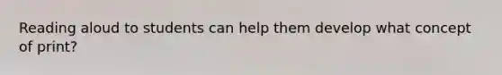 Reading aloud to students can help them develop what concept of print?
