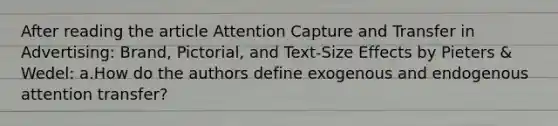 After reading the article Attention Capture and Transfer in Advertising: Brand, Pictorial, and Text-Size Effects by Pieters & Wedel: a.How do the authors define exogenous and endogenous attention transfer?