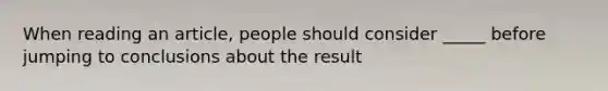 When reading an article, people should consider _____ before jumping to conclusions about the result