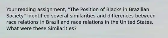 Your reading assignment, "The Position of Blacks in Brazilian Society" identified several similarities and differences between race relations in Brazil and race relations in the United States. What were these Similarities?