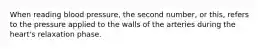 When reading blood pressure, the second number, or this, refers to the pressure applied to the walls of the arteries during the heart's relaxation phase.