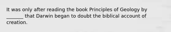 It was only after reading the book Principles of Geology by _______ that Darwin began to doubt the biblical account of creation.