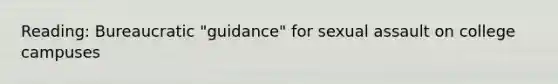 Reading: Bureaucratic "guidance" for <a href='https://www.questionai.com/knowledge/kNVZUSBCXp-sexual-assault' class='anchor-knowledge'>sexual assault</a> on college campuses