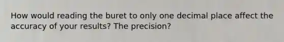 How would reading the buret to only one decimal place affect the accuracy of your results? The precision?