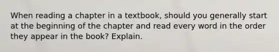 When reading a chapter in a textbook, should you generally start at the beginning of the chapter and read every word in the order they appear in the book? Explain.