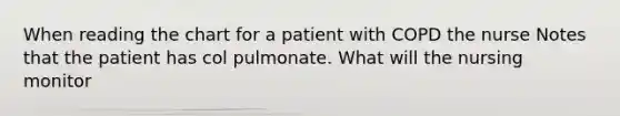 When reading the chart for a patient with COPD the nurse Notes that the patient has col pulmonate. What will the nursing monitor