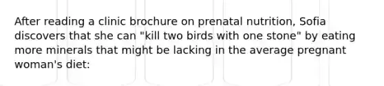 After reading a clinic brochure on prenatal nutrition, Sofia discovers that she can "kill two birds with one stone" by eating more minerals that might be lacking in the average pregnant woman's diet: