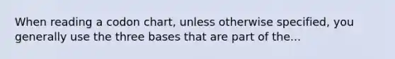 When reading a codon chart, unless otherwise specified, you generally use the three bases that are part of the...