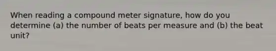 When reading a compound meter signature, how do you determine (a) the number of beats per measure and (b) the beat unit?