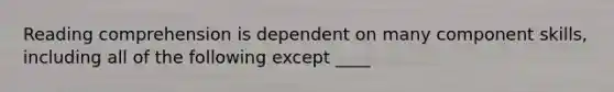 Reading comprehension is dependent on many component skills, including all of the following except ____