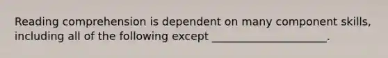 Reading comprehension is dependent on many component skills, including all of the following except _____________________.