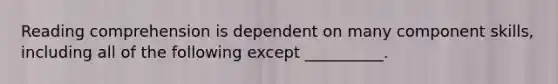 Reading comprehension is dependent on many component skills, including all of the following except __________.