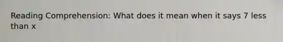 Reading Comprehension: What does it mean when it says 7 less than x