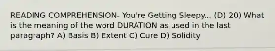 READING COMPREHENSION- You're Getting Sleepy... (D) 20) What is the meaning of the word DURATION as used in the last paragraph? A) Basis B) Extent C) Cure D) Solidity