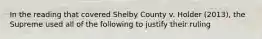 In the reading that covered Shelby County v. Holder (2013), the Supreme used all of the following to justify their ruling