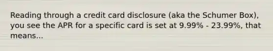 Reading through a credit card disclosure (aka the Schumer Box), you see the APR for a specific card is set at 9.99% - 23.99%, that means...