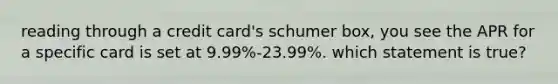 reading through a credit card's schumer box, you see the APR for a specific card is set at 9.99%-23.99%. which statement is true?