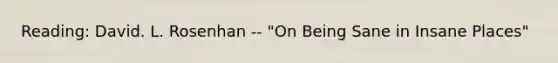 Reading: David. L. Rosenhan -- "On Being Sane in Insane Places"