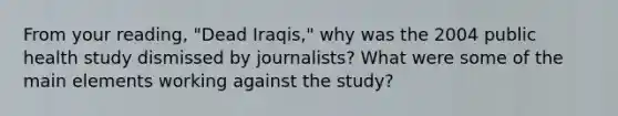 From your reading, "Dead Iraqis," why was the 2004 public health study dismissed by journalists? What were some of the main elements working against the study?