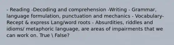 - Reading -Decoding and comprehension -Writing - Grammar, language formulation, punctuation and mechanics - Vocabulary- Recept & express Lang/word roots - Absurdities, riddles and idioms/ metaphoric language, are areas of impairments that we can work on. True  False?