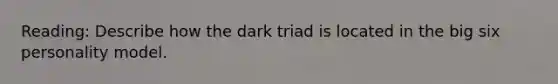 Reading: Describe how the dark triad is located in the big six personality model.