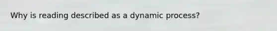 Why is reading described as a dynamic process?