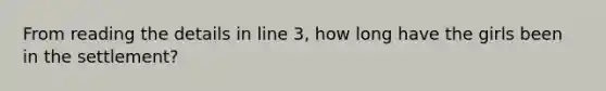 From reading the details in line 3, how long have the girls been in the settlement?