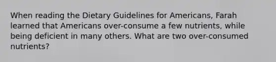 When reading the Dietary Guidelines for Americans, Farah learned that Americans over-consume a few nutrients, while being deficient in many others. What are two over-consumed nutrients?