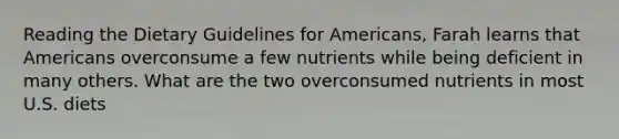 Reading the Dietary Guidelines for Americans, Farah learns that Americans overconsume a few nutrients while being deficient in many others. What are the two overconsumed nutrients in most U.S. diets