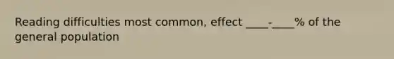 Reading difficulties most common, effect ____-____% of the general population