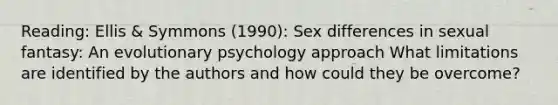 Reading: Ellis & Symmons (1990): Sex differences in sexual fantasy: An evolutionary psychology approach What limitations are identified by the authors and how could they be overcome?