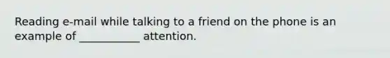 Reading e-mail while talking to a friend on the phone is an example of ___________ attention.