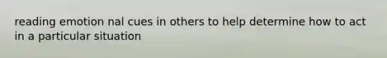 reading emotion nal cues in others to help determine how to act in a particular situation