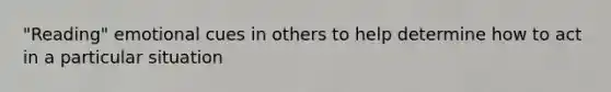 "Reading" emotional cues in others to help determine how to act in a particular situation