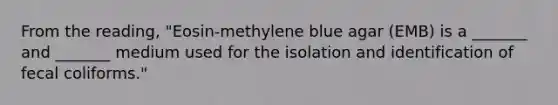 From the reading, "Eosin-methylene blue agar (EMB) is a _______ and _______ medium used for the isolation and identification of fecal coliforms."