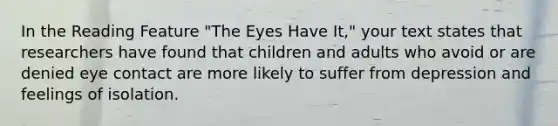 In the Reading Feature "The Eyes Have It," your text states that researchers have found that children and adults who avoid or are denied eye contact are more likely to suffer from depression and feelings of isolation.