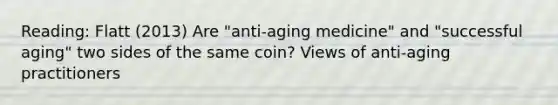 Reading: Flatt (2013) Are "anti-aging medicine" and "successful aging" two sides of the same coin? Views of anti-aging practitioners