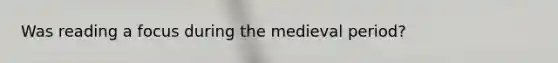 Was reading a focus during the medieval period?