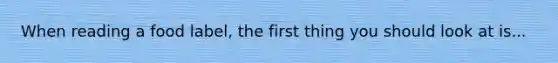 When reading a food label, the first thing you should look at is...