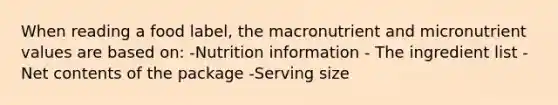 When reading a food label, the macronutrient and micronutrient values are based on: -Nutrition information - The ingredient list - Net contents of the package -Serving size