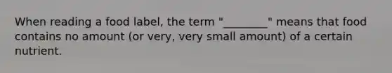 When reading a food label, the term "________" means that food contains no amount (or very, very small amount) of a certain nutrient.