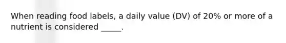 When reading food labels, a daily value (DV) of 20% or more of a nutrient is considered _____.