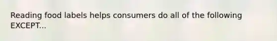 Reading food labels helps consumers do all of the following EXCEPT...