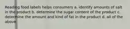 Reading food labels helps consumers a. identify amounts of salt in the product b. determine the sugar content of the product c. determine the amount and kind of fat in the product d. all of the above