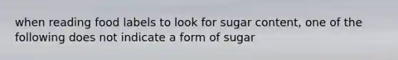 when reading food labels to look for sugar content, one of the following does not indicate a form of sugar